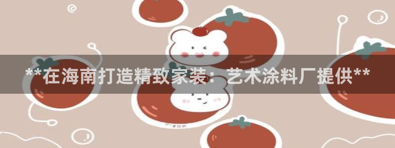 和记ag捕鱼害死多少人：**在海南打造精致家装：艺术涂料厂提供**