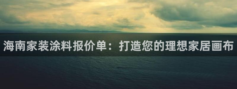 和记ag捕鱼害死多少人：海南家装涂料报价单：打造您的理想家居画布
