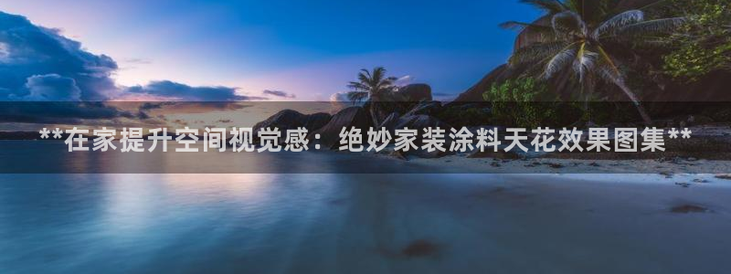 和记ag：**在家提升空间视觉感：绝妙家装涂料天花效果图集**