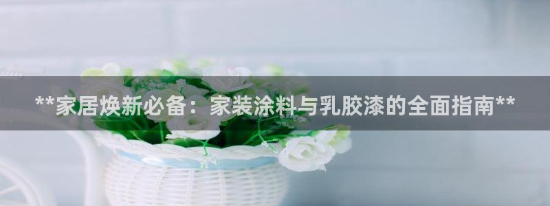 和记hj：**家居焕新必备：家装涂料与乳胶漆的全面指南**