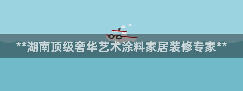 和记官方直营：**湖南顶级奢华艺术涂料家居装修专家**
