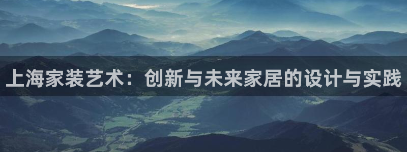 和记ag网页版：上海家装艺术：创新与未来家居的设计与实践