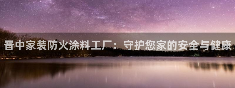 和记平台登陆：晋中家装防火涂料工厂：守护您家的安全与健康