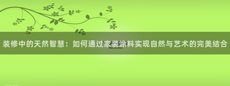和记网页：装修中的天然智慧：如何通过家装涂料实现自然与艺术的