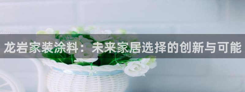 和记官网：龙岩家装涂料：未来家居选择的创新与可能