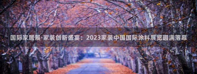 江苏和记数码科技有限公司：国际家居展·家装创新盛宴：2023家装中国国际涂料展览圆满落幕