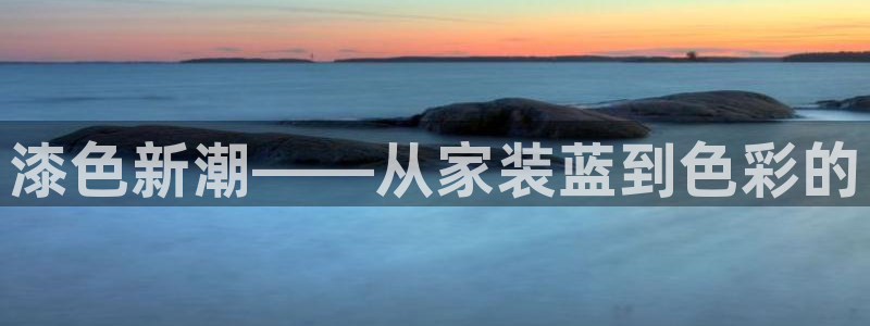 ag和记app：漆色新潮——从家装蓝到色彩的