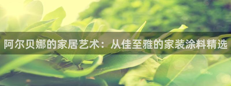 ag和记app：阿尔贝娜的家居艺术：从佳至雅的家装涂料精选