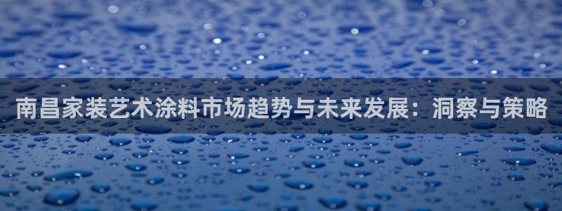 和记官网 公司：南昌家装艺术涂料市场趋势与未来发展：洞察与策