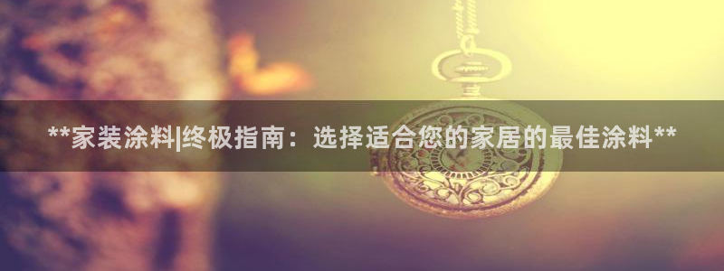 和记国际电讯市值：**家装涂料|终极指南：选择适合您的家居的最佳涂料**