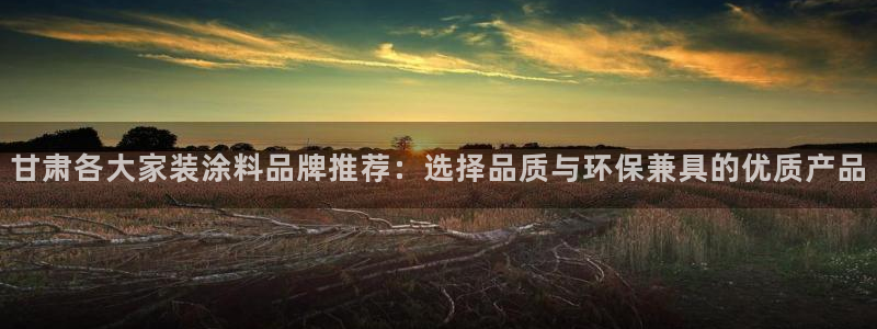 和记 中国首页：甘肃各大家装涂料品牌推荐：选择品质与环保兼具的优质产品