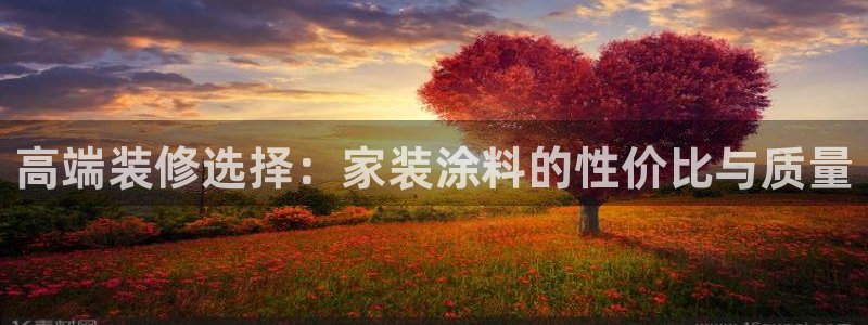 和记官网登陆：高端装修选择：家装涂料的性价比与质量
