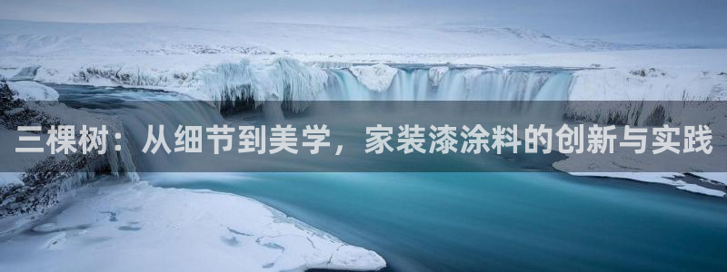 和记国际官网官网：三棵树：从细节到美学，家装漆涂料的创新与实践