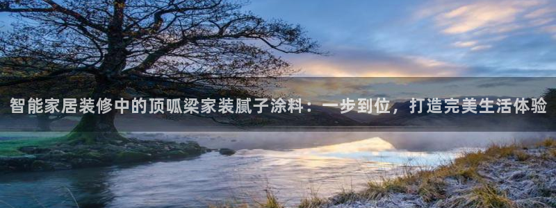 下载和记app：智能家居装修中的顶呱梁家装腻子涂料：一步到位，打造完美生活体验