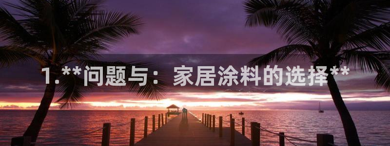 和记ag网址：1.**问题与：家居涂料的选择**
