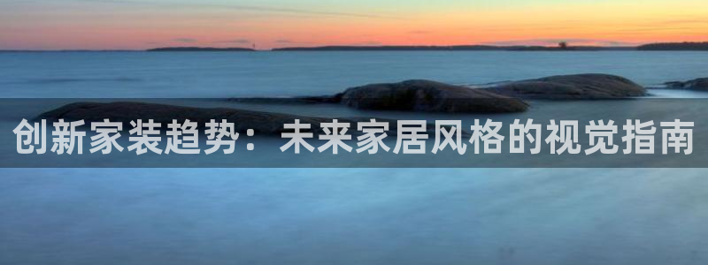 和记官网首页：创新家装趋势：未来家居风格的视觉指南