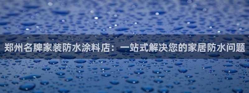 和记 中国首页：郑州名牌家装防水涂料店：一站式解决您的家居防水问题
