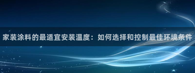 和记ag登录：家装涂料的最适宜安装温度：如何选择和控制最佳环境条件
