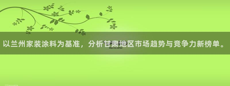 和记ag旗舰厅app：以兰州家装涂料为基准，分析甘肃地区市场