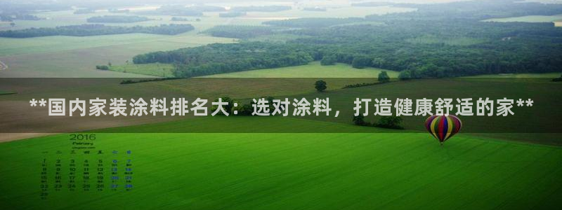 和记最新官方网址：**国内家装涂料排名大：选对涂料，打造健康